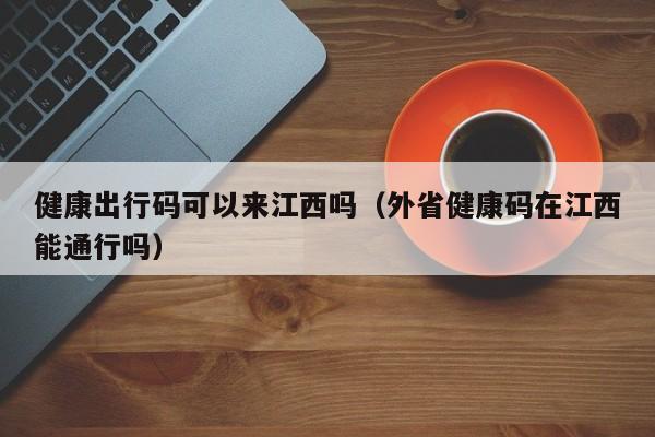 健康出行码可以来江西吗（外省健康码在江西能通行吗）