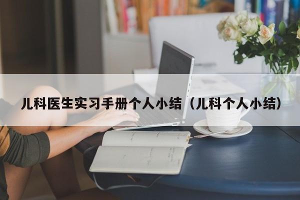 儿科医生实习手册个人小结（儿科个人小结）