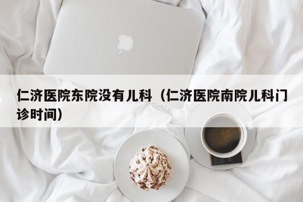 仁济医院东院没有儿科（仁济医院南院儿科门诊时间）