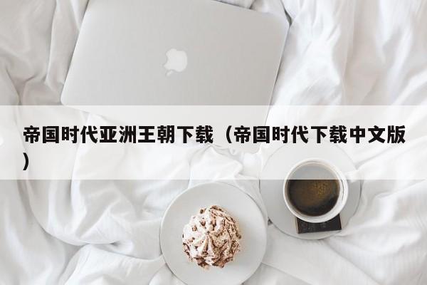 帝国时代亚洲王朝下载（帝国时代下载中文版）