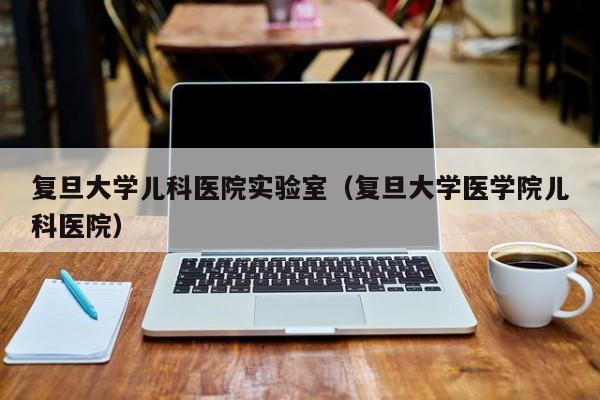 复旦大学儿科医院实验室（复旦大学医学院儿科医院）
