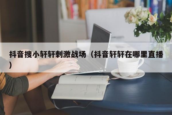 抖音搜小轩轩刺激战场（抖音轩轩在哪里直播）