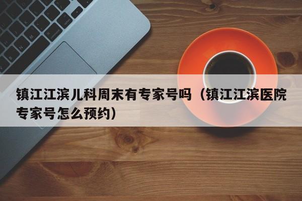 镇江江滨儿科周末有专家号吗（镇江江滨医院专家号怎么预约）