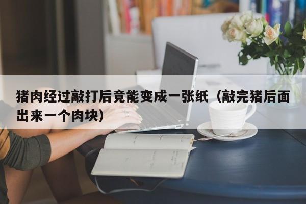 猪肉经过敲打后竟能变成一张纸（敲完猪后面出来一个肉块）