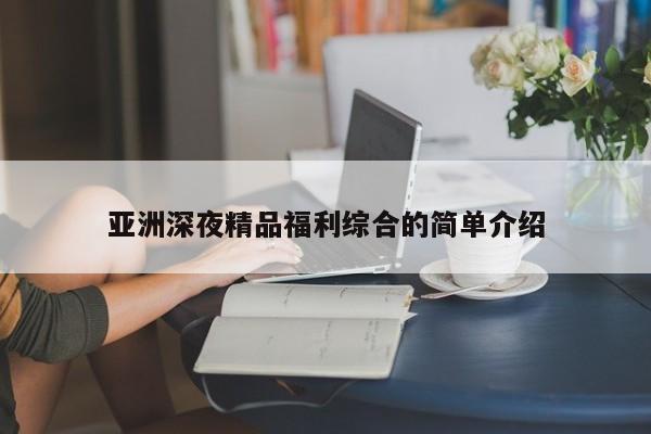 亚洲深夜精品福利综合的简单介绍