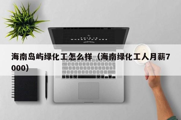 海南岛屿绿化工怎么样（海南绿化工人月薪7000）