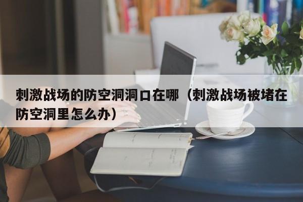刺激战场的防空洞洞口在哪（刺激战场被堵在防空洞里怎么办）