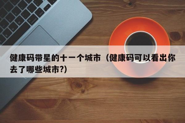 健康码带星的十一个城市（健康码可以看出你去了哪些城市?）