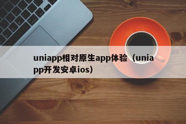 uniapp相对原生app体验（uniapp开发安卓ios）