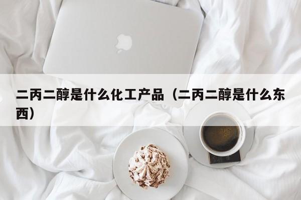 二丙二醇是什么化工产品（二丙二醇是什么东西）