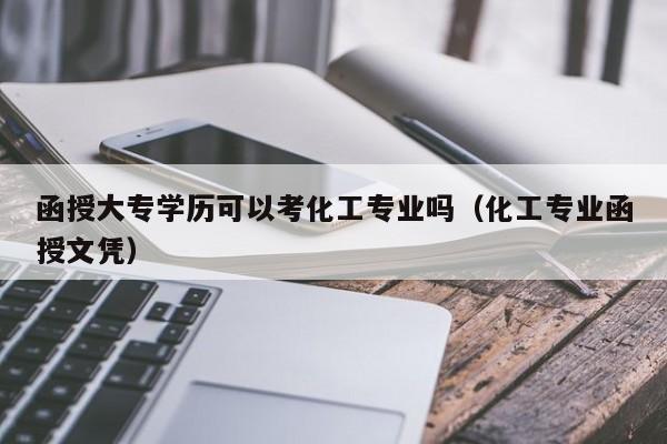 函授大专学历可以考化工专业吗（化工专业函授文凭）