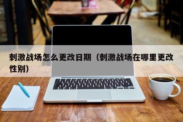 刺激战场怎么更改日期（刺激战场在哪里更改性别）