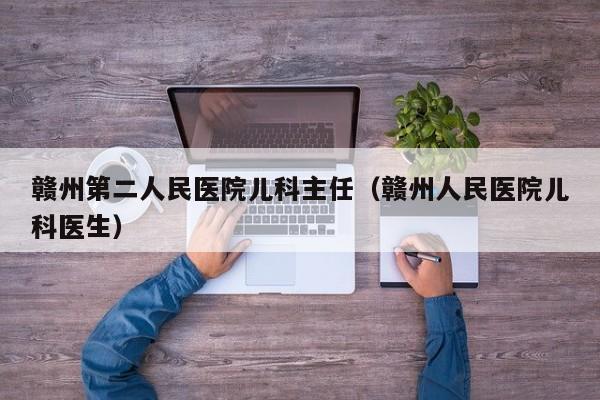 赣州第二人民医院儿科主任（赣州人民医院儿科医生）