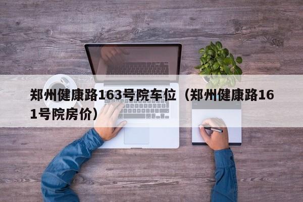 郑州健康路163号院车位（郑州健康路161号院房价）