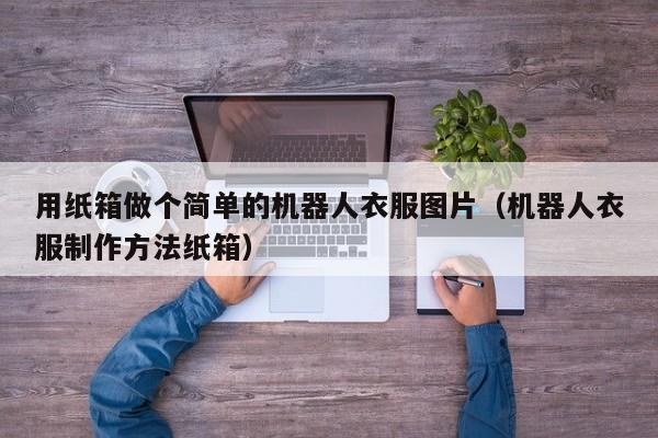 用纸箱做个简单的机器人衣服图片（机器人衣服制作方法纸箱）
