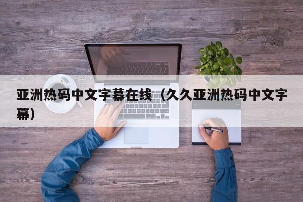 亚洲热码中文字幕在线（久久亚洲热码中文字幕）