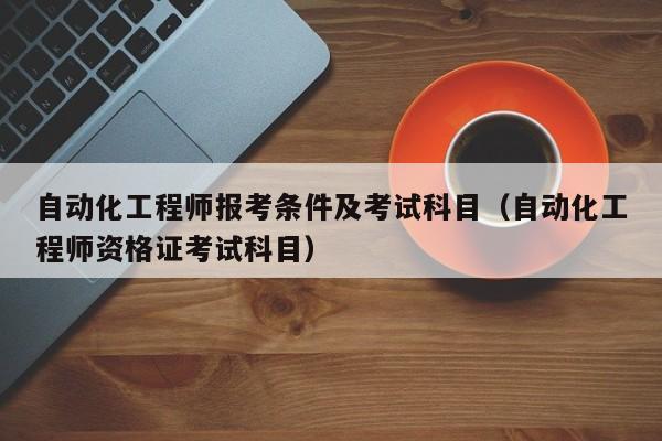 自动化工程师报考条件及考试科目（自动化工程师资格证考试科目）