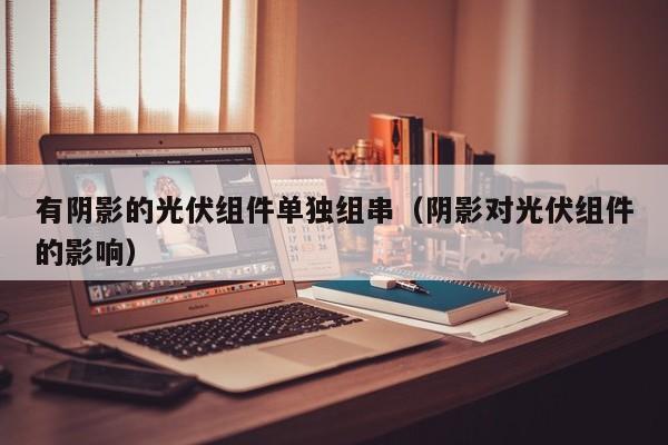 有阴影的光伏组件单独组串（阴影对光伏组件的影响）