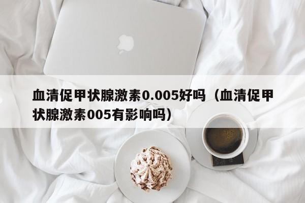 血清促甲状腺激素0.005好吗（血清促甲状腺激素005有影响吗）