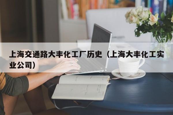 上海交通路大丰化工厂历史（上海大丰化工实业公司）