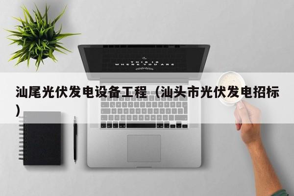 汕尾光伏发电设备工程（汕头市光伏发电招标）