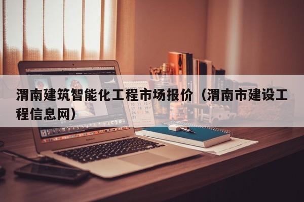 渭南建筑智能化工程市场报价（渭南市建设工程信息网）