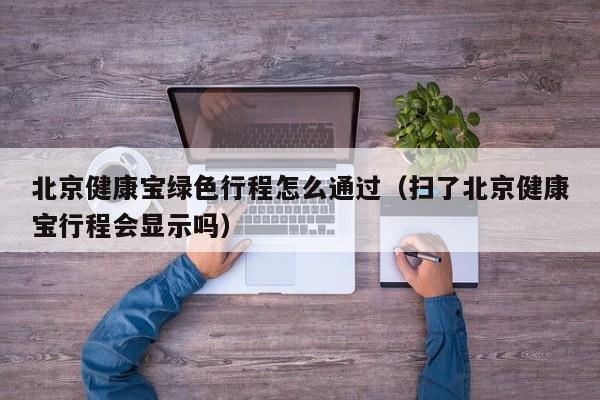 北京健康宝绿色行程怎么通过（扫了北京健康宝行程会显示吗）