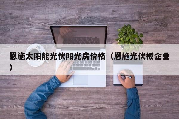 恩施太阳能光伏阳光房价格（恩施光伏板企业）