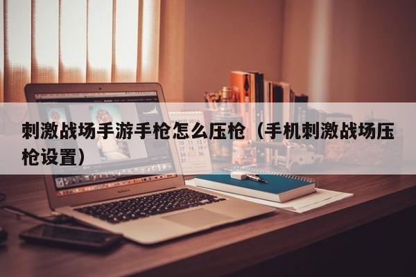 刺激战场手游手枪怎么压枪（手机刺激战场压枪设置）