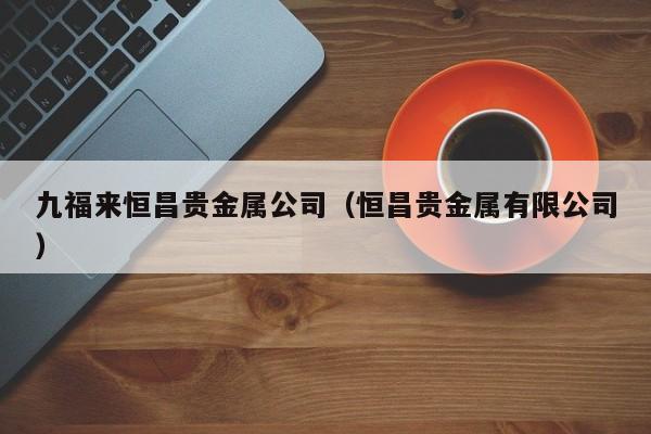 九福来恒昌贵金属公司（恒昌贵金属有限公司）