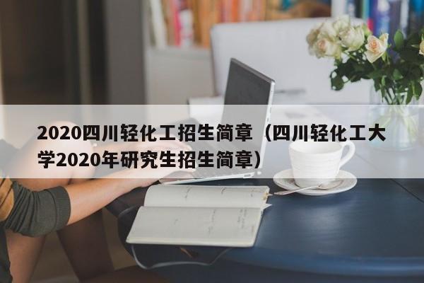 2020四川轻化工招生简章（四川轻化工大学2020年研究生招生简章）
