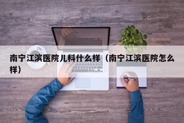 南宁江滨医院儿科什么样（南宁江滨医院怎么样）