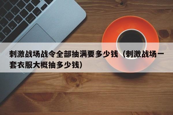 刺激战场战令全部抽满要多少钱（刺激战场一套衣服大概抽多少钱）