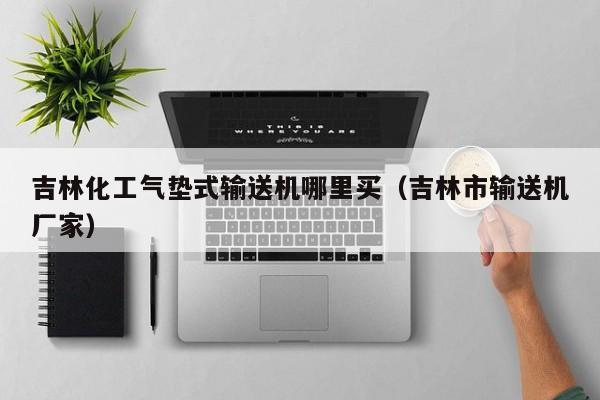吉林化工气垫式输送机哪里买（吉林市输送机厂家）