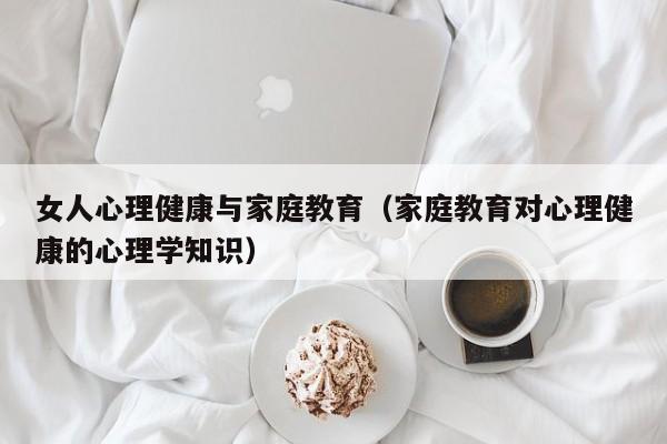 女人心理健康与家庭教育（家庭教育对心理健康的心理学知识）