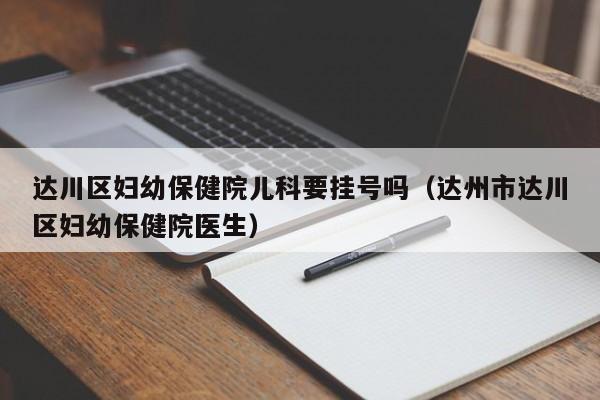 达川区妇幼保健院儿科要挂号吗（达州市达川区妇幼保健院医生）