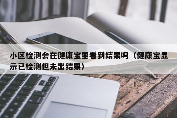 小区检测会在健康宝里看到结果吗（健康宝显示已检测但未出结果）