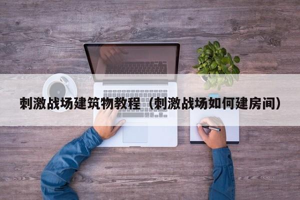 刺激战场建筑物教程（刺激战场如何建房间）
