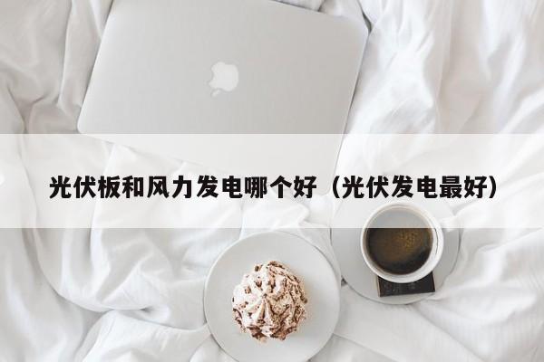 光伏板和风力发电哪个好（光伏发电最好）