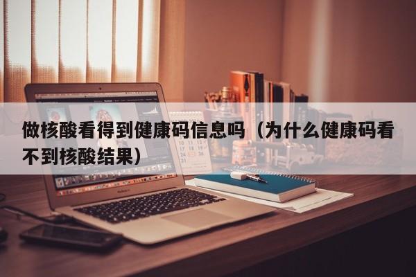 做核酸看得到健康码信息吗（为什么健康码看不到核酸结果）