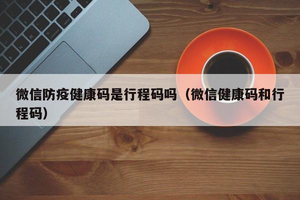 微信防疫健康码是行程码吗（微信健康码和行程码）
