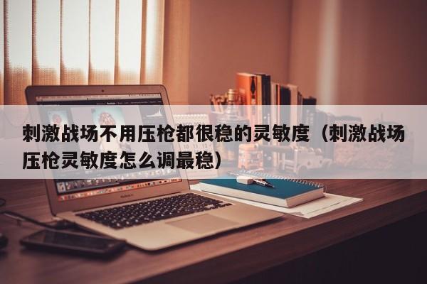 刺激战场不用压枪都很稳的灵敏度（刺激战场压枪灵敏度怎么调最稳）