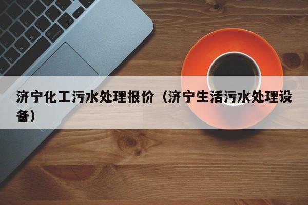 济宁化工污水处理报价（济宁生活污水处理设备）