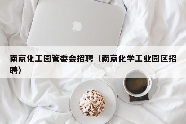南京化工园管委会招聘（南京化学工业园区招聘）