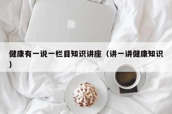 健康有一说一栏目知识讲座（讲一讲健康知识）