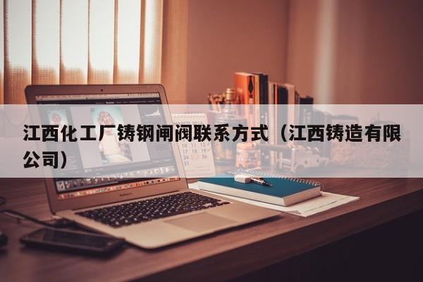江西化工厂铸钢闸阀联系方式（江西铸造有限公司）