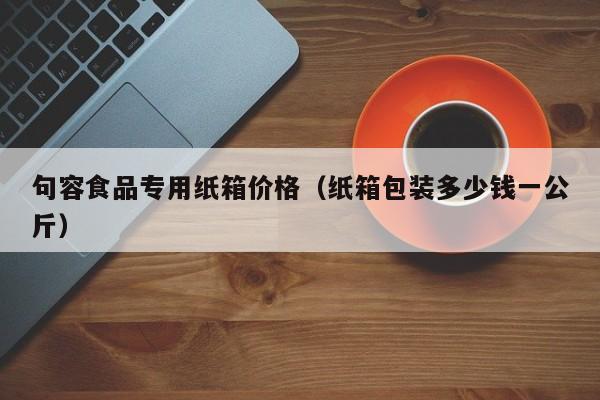 句容食品专用纸箱价格（纸箱包装多少钱一公斤）