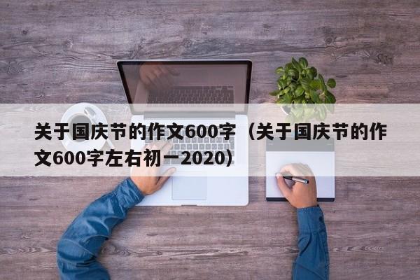 关于国庆节的作文600字（关于国庆节的作文600字左右初一2020）