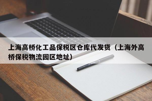 上海高桥化工品保税区仓库代发货（上海外高桥保税物流园区地址）