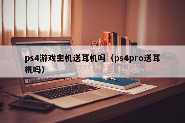 ps4游戏主机送耳机吗（ps4pro送耳机吗）